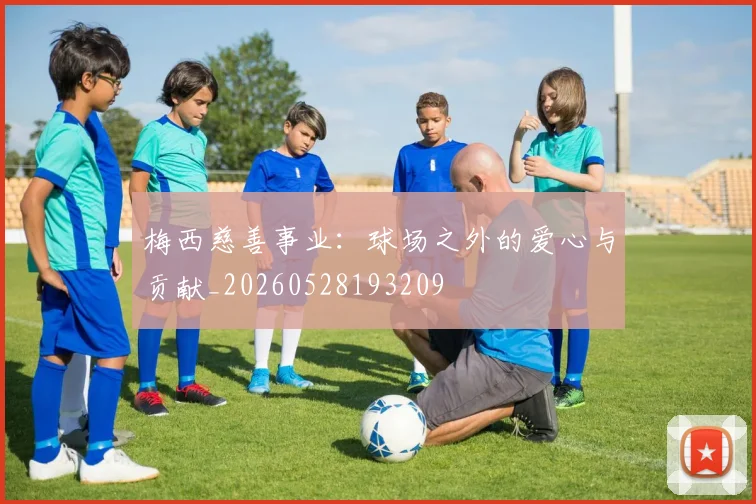 梅西慈善事业:球场之外的爱心与贡献_20260528193209