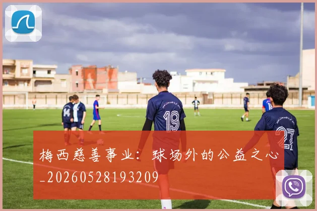 梅西慈善事业:球场外的公益之心_20260528193209